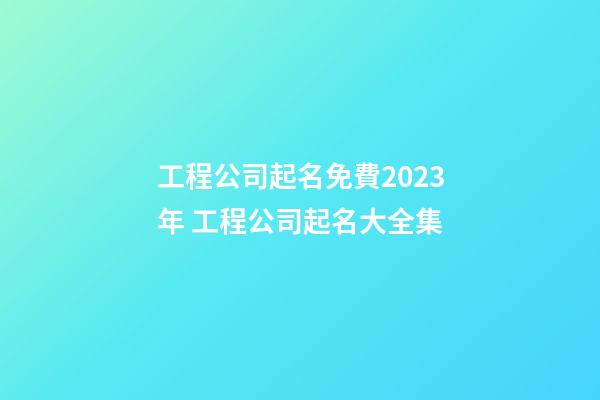 工程公司起名免費2023年 工程公司起名大全集